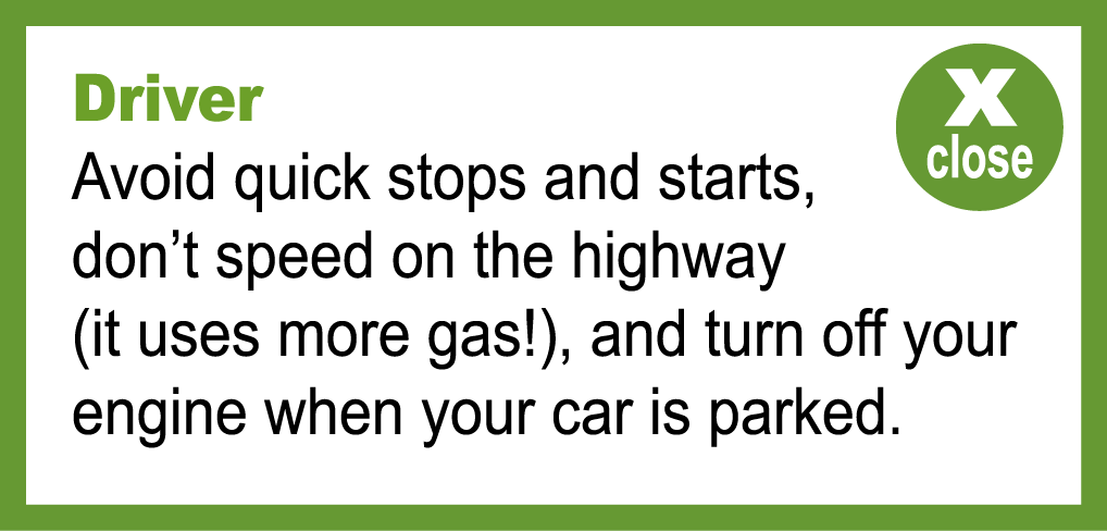avoid quick stops and starts, don't speed on the highway (it uses more gas!), and turn off your engine when your car is parked.
