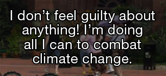 I don't feel guilty about anything! I'm doing all I can to combat climate change.