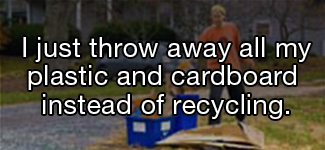 I just throw away all my plastic and cardboard instead of recycling.