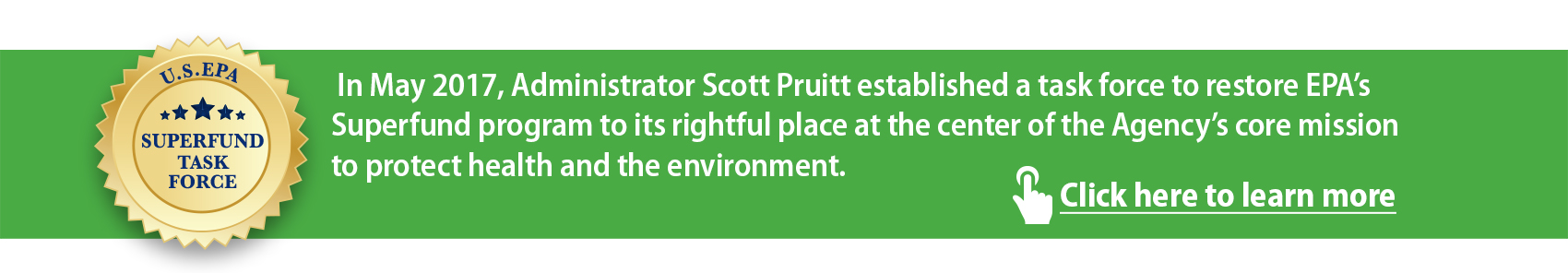 Superfund Task Force. In May 2017 Administrator Scott Pruitt established a task force to restore EPA&s Superfund program to its rightful place at the center of the Agency&s core mission to protect health and the environment. Click here to learn more.