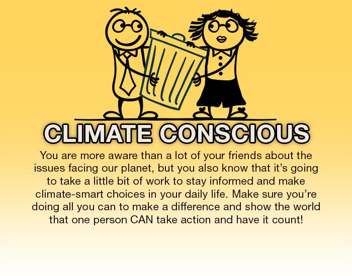Climate Conscious. You are more aware than a lot of your friends about the issues facing our planet, but you also know that it's going to take a little bit of work to stay informed and make climate-smart choices in your daily life. Make sure you're doing all you can to make a difference and show the world that one person CAN take action and have it count!