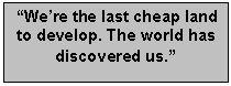 Text Box: “We’re the last cheap land to develop. The world has discovered us.”