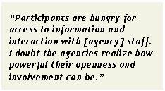 Text Box: “Participants are hungry for access to information and interaction with [agency] staff. I doubt the agencies realize how powerful their openness and involvement can be.”