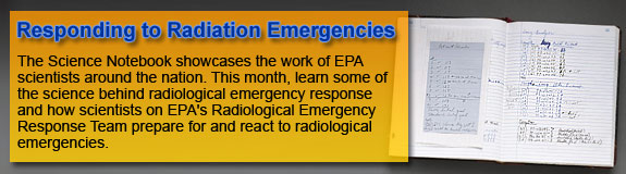 Responding to radiation emergencies.  The Science Notebook showcases the work of EPA scientists around the nation.  This month, learn how members of EPA's Radiological Emergency Response Team prepare for and react to radiological emergencies.
